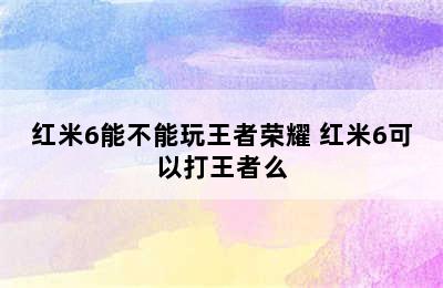 红米6能不能玩王者荣耀 红米6可以打王者么